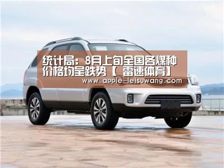 统计局:8月上旬全国各煤种价格均呈跌势【 雷速体育】(图4) 体育比分