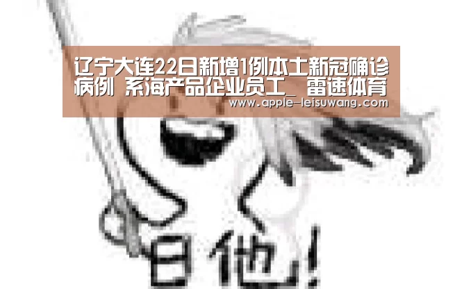 辽宁大连22日新增1例本土新冠确诊病例 系海产品企业员工_ 雷速体育(图1) 比分直播